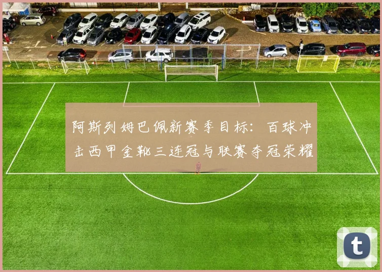阿斯列姆巴佩新赛季目标：百球冲击西甲金靴三连冠与联赛夺冠荣耀