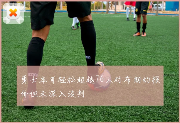 勇士本可轻松超越76人对布朗的报价但未深入谈判