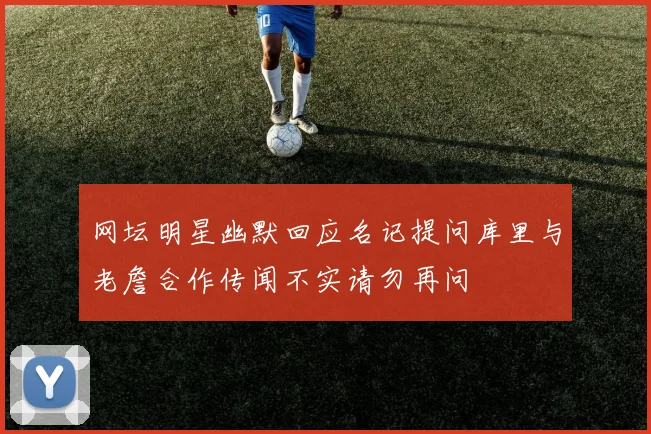 网坛明星幽默回应名记提问库里与老詹合作传闻不实请勿再问