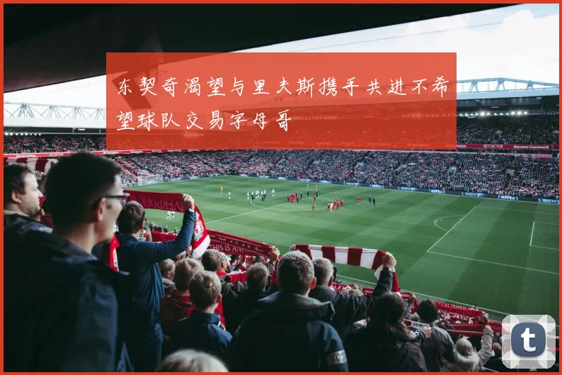 东契奇渴望与里夫斯携手共进不希望球队交易字母哥