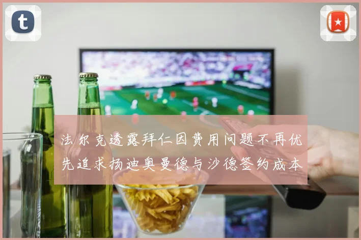 法尔克透露拜仁因费用问题不再优先追求扬迪奥曼德与沙德签约成本高昂