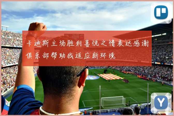 卡迪斯主场胜利喜悦之情表达感谢俱乐部帮助我适应新环境