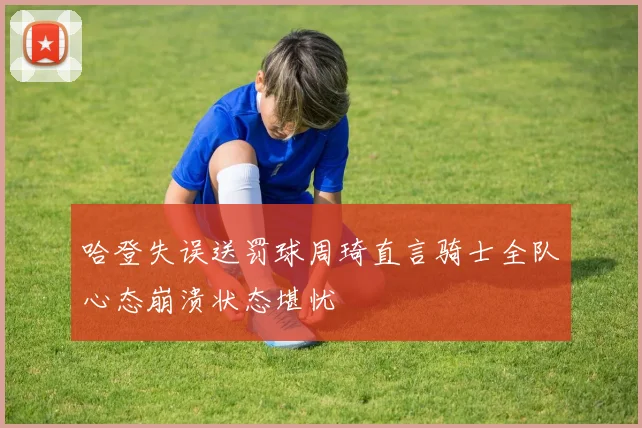 哈登失误送罚球周琦直言骑士全队心态崩溃状态堪忧