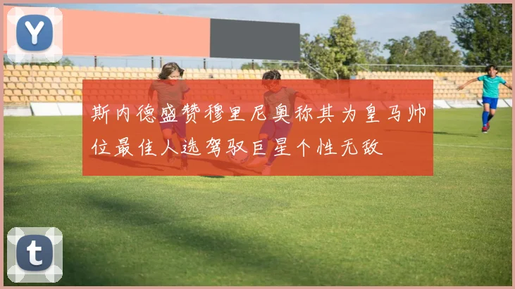 斯内德盛赞穆里尼奥称其为皇马帅位最佳人选驾驭巨星个性无敌