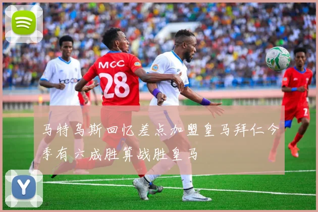马特乌斯回忆差点加盟皇马拜仁今季有六成胜算战胜皇马