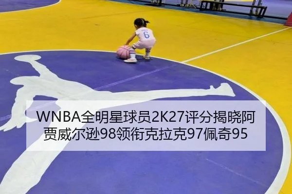 WNBA全明星球员2K27评分揭晓阿贾威尔逊98领衔克拉克97佩奇95