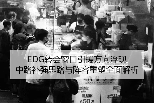 EDG转会窗口引援方向浮现 中路补强思路与阵容重塑全面解析